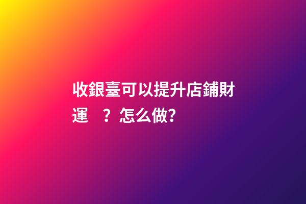 收銀臺可以提升店鋪財運？怎么做？